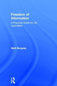 Freedom of Information : A Practical Guide for UK Journalists - Matthew Burgess