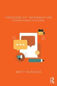 Freedom of Information : A Practical Guide for UK Journalists - Matthew Burgess