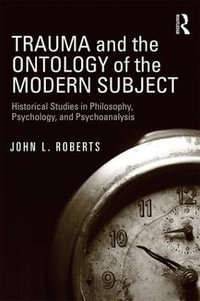 Trauma and the Ontology of the Modern Subject : Historical Studies in Philosophy, Psychology, and Psychoanalysis - John L. Roberts