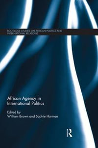 African Agency in International Politics : Routledge Studies in African Politics and International Relations - William Brown