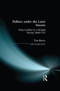 Politics under the Later Stuarts : Party Conflict in a Divided Society 1660-1715 - Tim Harris