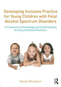 Developing Inclusive Practice for Young Children with Fetal Alcohol Spectrum Disorders : A Framework of Knowledge and Understanding for the Early Childhood Workforce - Carolyn Blackburn