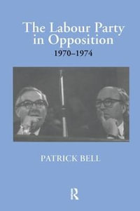 The Labour Party in Opposition 1970-1974 : British Politics and Society - Patrick Bell