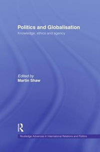 Politics and Globalisation : Knowledge, Ethics and Agency - Martin Shaw