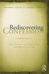 Rediscovering Confession : The Practice of Forgiveness and Where it Leads - David A. Steere