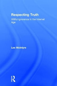 Respecting Truth : Willful Ignorance in the Internet Age - Lee McIntyre