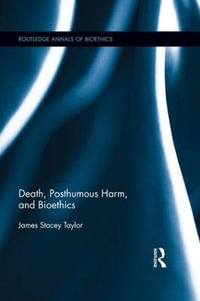 Death, Posthumous Harm, and Bioethics : Routledge Annals of Bioethics - James Stacey Taylor