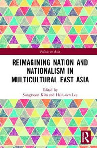 Reimagining Nation and Nationalism in Multicultural East Asia : Politics in Asia - Sungmoon Kim