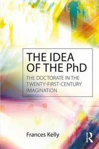 The Idea of the PhD : The doctorate in the twenty-first-century imagination - Frances Jennifer Kelly