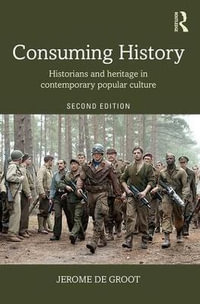 Consuming History : Historians and Heritage in Contemporary Popular Culture - Jerome de Groot