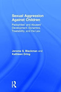 Sexual Aggression Against Children : Pedophiles' and Abusers' Development, Dynamics, Treatability, and the Law - Jerome Blackman