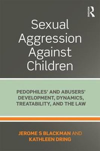 Sexual Aggression Against Children : Pedophiles' and Abusers' Development, Dynamics, Treatability, and the Law - Jerome Blackman