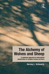 The Alchemy of Wolves and Sheep : A Relational Approach to Internalized Perpetration in Complex Trauma Survivors - Harvey L. Schwartz