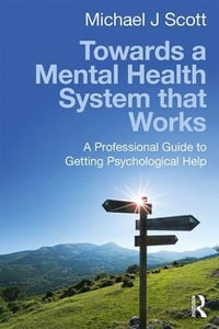 Towards a Mental Health System that Works : A professional guide to getting psychological help - Michael J Scott