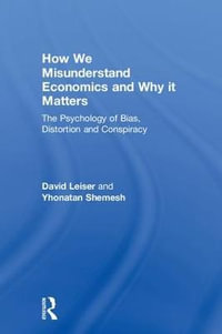 How We Misunderstand Economics and Why it Matters : The Psychology of Bias, Distortion and Conspiracy - David Leiser