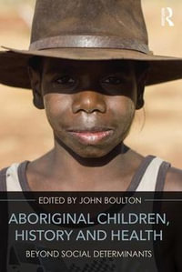 Aboriginal Children, History and Health : Beyond Social Determinants - John Boulton