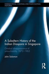 A Subaltern History of the Indian Diaspora in Singapore : The Gradual Disappearance of Untouchability 1872-1965 - John  Solomon