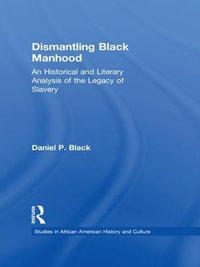 Dismantling Black Manhood : An Historical and Literary Analysis of the Legacy of Slavery - Daniel P. Black