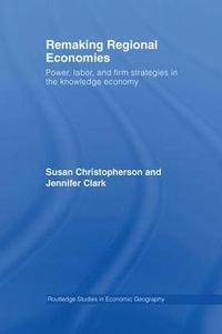 Remaking Regional Economies : Power, Labor, and Firm Strategies in the Knowledge Economy - Susan Christopherson