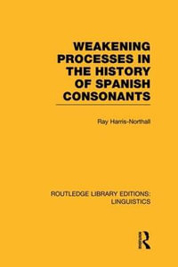 Weakening Processes in the History of Spanish Consonants (RLE Linguistics E : Indo-European Linguistics) - Ray Harris-Northall