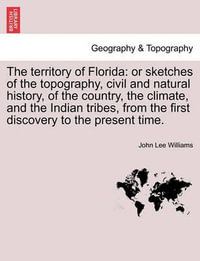 The Territory of Florida : Or Sketches of the Topography, Civil and Natural History, of the Country, the Climate, and the Indian Tribes, from the First Discovery to the Present Time. - John Lee Williams