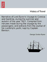 Narrative of Lord Byron's Voyage to Corsica and Sardinia, During the Summer and Autumn of the Year 1821. Compiled from Minutes Made During the Voyage by the Passengers; And Extracts from the Journal of His Lordship's Yacht, Kept by Captain Benson. - George Gordon Byron