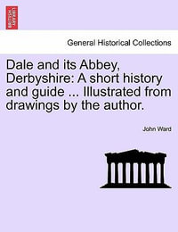 Dale and Its Abbey, Derbyshire : A Short History and Guide ... Illustrated from Drawings by the Author. - Professor John Ward