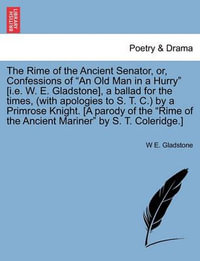 The Rime of the Ancient Senator, Or, Confessions of an Old Man in a Hurry [I.E. W. E. Gladstone], a Ballad for the Times, (with Apologies to S. T. C.) by a Primrose Knight. [A Parody of the Rime of the Ancient Mariner by S. T. Coleridge.] - William Ewart Gladstone