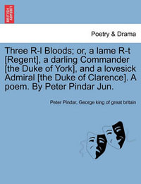 Three R-L Bloods; Or, a Lame R-T [regent], a Darling Commander [the Duke of York], and a Lovesick Admiral [the Duke of Clarence]. a Poem. by Peter Pindar Jun. - Peter Pindar