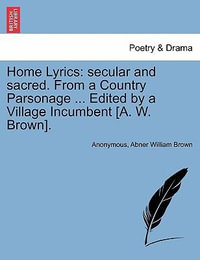 Home Lyrics : Secular and Sacred. from a Country Parsonage ... Edited by a Village Incumbent [a. W. Brown]. - Anonymous