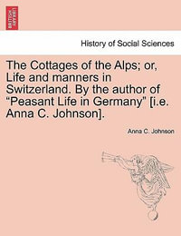 The Cottages of the Alps; Or, Life and Manners in Switzerland. by the Author of "Peasant Life in Germany" [I.E. Anna C. Johnson]. - Anna Cummings Johnson