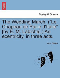 The Wedding March. (Le Chapeau de Paille D'Italie [By E. M. Labiche].) an Ecentricity, in Three Acts. - William Schwenck Gilbert