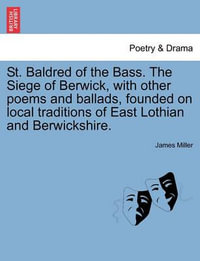 St. Baldred of the Bass. the Siege of Berwick, with Other Poems and Ballads, Founded on Local Traditions of East Lothian and Berwickshire. - James Miller