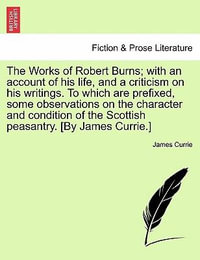 The Works of Robert Burns; With an Account of His Life, and a Criticism on His Writings. to Which Are Prefixed, Some Observations on the Character and Condition of the Scottish Peasantry. [By James Currie.] - James Currie