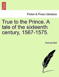 True to the Prince. a Tale of the Sixteenth Century, 1567-1575. - Gertrude Bell