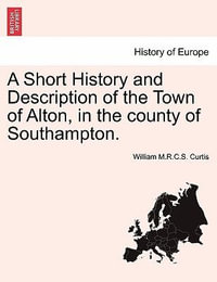 A Short History and Description of the Town of Alton, in the County of Southampton. - William M R C S Curtis