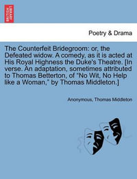 The Counterfeit Bridegroom : Or, the Defeated Widow. a Comedy, as It Is Acted at His Royal Highness the Duke's Theatre. [In Verse. an Adaptation, Sometimes Attributed to Thomas Betterton, of "No Wit, No Help Like a Woman, " by Thomas Middleton.] - Anonymous