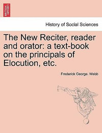 The New Reciter, Reader and Orator : A Text-Book on the Principals of Elocution, Etc. - Frederick George Webb