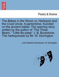 The Babes in the Wood; Or, Harlequin and the Cruel Uncle. a Pantomime, Founded on the Ancient Ballad. the Opening Story Written by the Author of the Three Bears, Little Bo-Peep J. B. Buckstone. the Harlequinade by Mr. W. Dorrington. - John Baldwin Buckstone