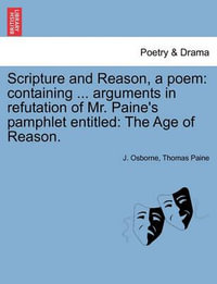 Scripture and Reason, a Poem : Containing ... Arguments in Refutation of Mr. Paine's Pamphlet Entitled: The Age of Reason. - J Osborne