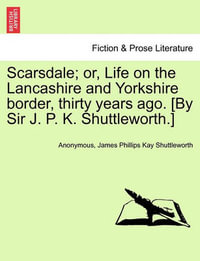 Scarsdale; Or, Life on the Lancashire and Yorkshire Border, Thirty Years Ago. [By Sir J. P. K. Shuttleworth.] - Anonymous