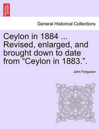 Ceylon in 1884 ... Revised, Enlarged, and Brought Down to Date from "Ceylon in 1883.." - John Ferguson