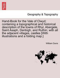 Hand-Book for the Vale of Clwyd; Containing a Topographical and Historical Description of the Towns of Rhyl, Abergele, Saint Asaph, Denbigh, and Ruthin; With All the Adjacent Villages, Castles [With Illustrations and a Folding Map.] - William Davis