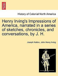 Henry Irving's Impressions of America, Narrated in a Series of Sketches, Chronicles, and Conversations, by J. H. Vol. I. - Joseph Hatton