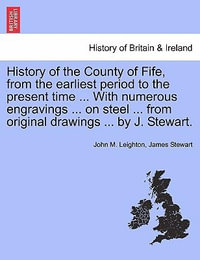 History of the County of Fife, from the Earliest Period to the Present Time ... with Numerous Engravings ... on Steel ... from Original Drawings ... by J. Stewart. Vol. I - John M Leighton