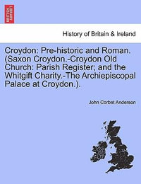 Croydon : Pre-Historic and Roman. (Saxon Croydon.-Croydon Old Church: Parish Register; And the Whitgift Charity.-The Archiepiscopal Palace at Croydon.). - John Corbet Anderson