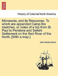 Minnesota, and Its Resources. to Which Are Appended Camp-Fire Sketches, or Notes of a Trip from St. Paul to Pembina and Selkirk Settlement on the Red River of the North. [With a Map.] - John Wesley Bond