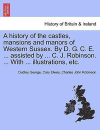 A History of the Castles, Mansions and Manors of Western Sussex. by D. G. C. E. ... Assisted by ... C. J. Robinson. ... with ... Illustrations, Etc. Part I. - Dudley George Cary Elwes