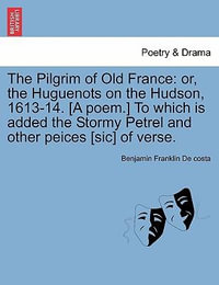 The Pilgrim of Old France : Or, the Huguenots on the Hudson, 1613-14. [a Poem.] to Which Is Added the Stormy Petrel and Other Peices [sic] of Verse. - Benjamin Franklin De Costa