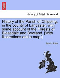 History of the Parish of Chipping, in the County of Lancaster, with Some Account of the Forests of Bleasdale and Bowland. [With Illustrations and a Map.] - Tom C Smith